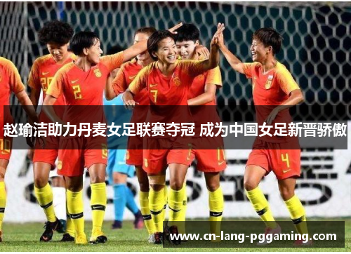 赵瑜洁助力丹麦女足联赛夺冠 成为中国女足新晋骄傲 赵瑜洁助力丹麦女足联赛夺冠 成为中国女足新晋骄傲