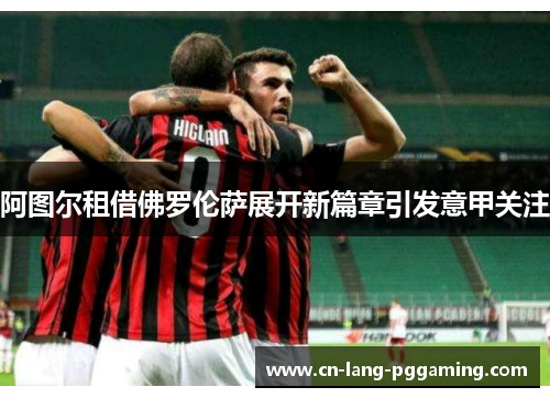 阿图尔租借佛罗伦萨展开新篇章引发意甲关注 阿图尔租借佛罗伦萨展开新篇章引发意甲关注