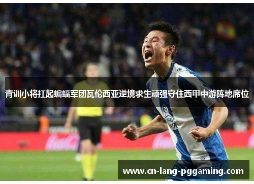 青训小将扛起蝙蝠军团瓦伦西亚逆境求生顽强守住西甲中游阵地席位 青训小将扛起蝙蝠军团瓦伦西亚逆境求生顽强守住西甲中游阵地席位
