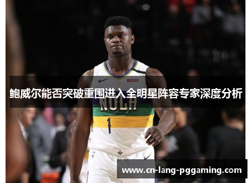 鲍威尔能否突破重围进入全明星阵容专家深度分析