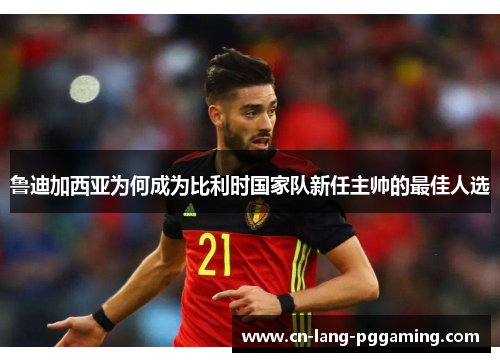 鲁迪加西亚为何成为比利时国家队新任主帅的最佳人选