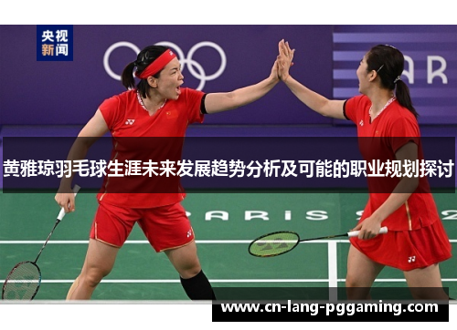 黄雅琼羽毛球生涯未来发展趋势分析及可能的职业规划探讨