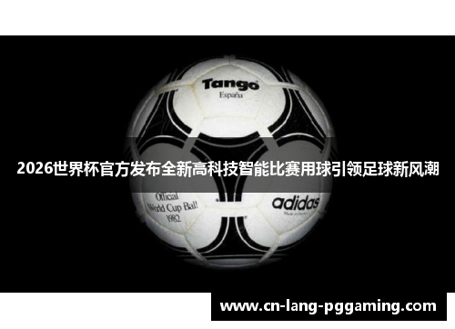 2026世界杯官方发布全新高科技智能比赛用球引领足球新风潮
