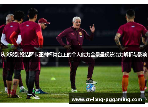 从突破到终结萨卡亚洲杯舞台上的个人能力全景呈现统治力解析与影响