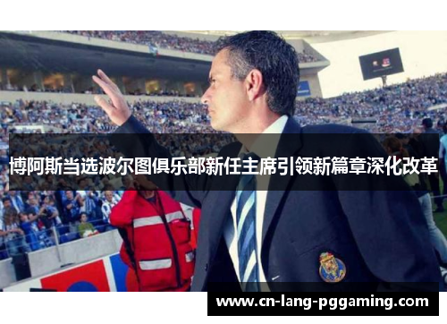 博阿斯当选波尔图俱乐部新任主席引领新篇章深化改革