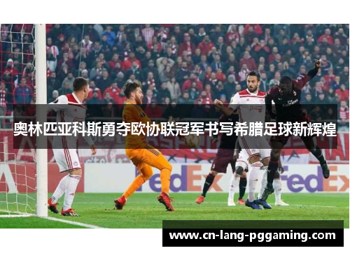 奥林匹亚科斯勇夺欧协联冠军书写希腊足球新辉煌