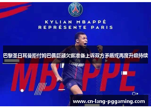 巴黎圣日耳曼拒付姆巴佩巨额欠薪准备上诉双方矛盾或再度升级持续