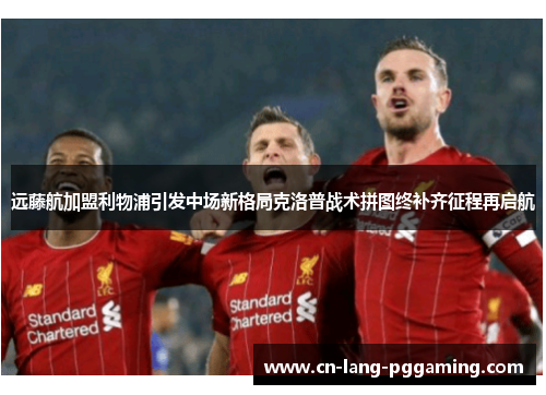 远藤航加盟利物浦引发中场新格局克洛普战术拼图终补齐征程再启航