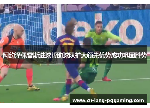 阿约泽佩雷斯进球帮助球队扩大领先优势成功巩固胜势 阿约泽佩雷斯进球帮助球队扩大领先优势成功巩固胜势