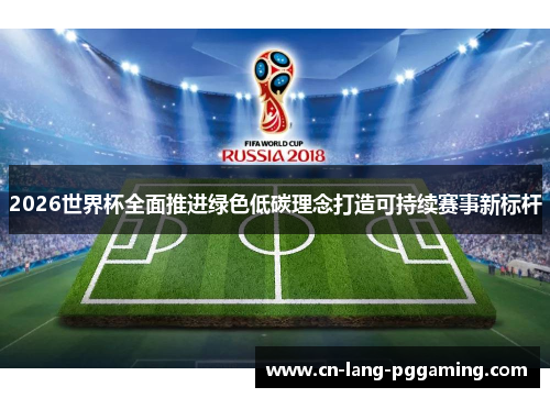 2026世界杯全面推进绿色低碳理念打造可持续赛事新标杆 2026世界杯全面推进绿色低碳理念打造可持续赛事新标杆