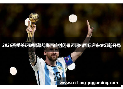 2026赛季美职联揭幕战梅西传射闪耀迈阿密国际迎来梦幻新开局
