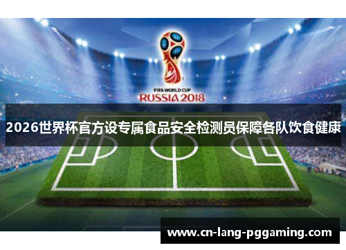2026世界杯官方设专属食品安全检测员保障各队饮食健康