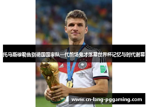 托马斯穆勒告别德国国家队一代前场鬼才落幕世界杯记忆与时代谢幕 托马斯穆勒告别德国国家队一代前场鬼才落幕世界杯记忆与时代谢幕
